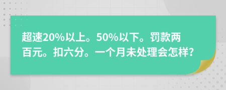 超速20%以上。50%以下。罚款两百元。扣六分。一个月未处理会怎样？