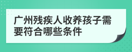 广州残疾人收养孩子需要符合哪些条件