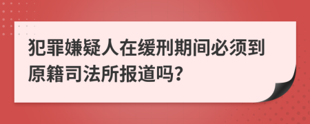 犯罪嫌疑人在缓刑期间必须到原籍司法所报道吗？