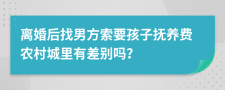 离婚后找男方索要孩子抚养费农村城里有差别吗？