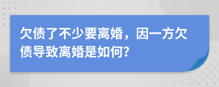 欠债了不少要离婚，因一方欠债导致离婚是如何？