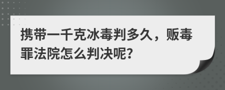 携带一千克冰毒判多久，贩毒罪法院怎么判决呢？