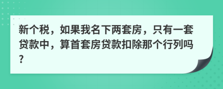 新个税，如果我名下两套房，只有一套贷款中，算首套房贷款扣除那个行列吗?