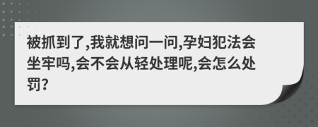 被抓到了,我就想问一问,孕妇犯法会坐牢吗,会不会从轻处理呢,会怎么处罚？