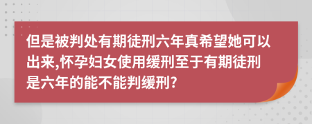 但是被判处有期徒刑六年真希望她可以出来,怀孕妇女使用缓刑至于有期徒刑是六年的能不能判缓刑?