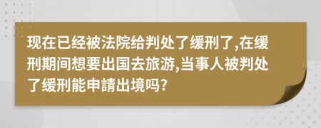 现在已经被法院给判处了缓刑了,在缓刑期间想要出国去旅游,当事人被判处了缓刑能申請出境吗?