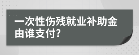 一次性伤残就业补助金由谁支付?