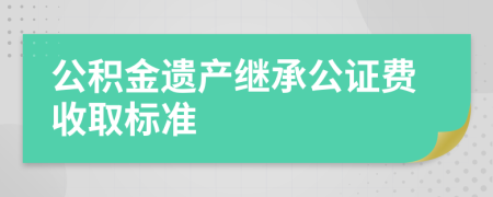 公积金遗产继承公证费收取标准