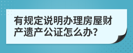 有规定说明办理房屋财产遗产公证怎么办？