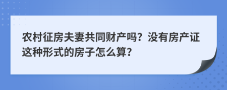 农村征房夫妻共同财产吗？没有房产证这种形式的房子怎么算？