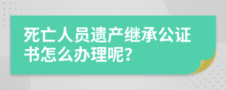 死亡人员遗产继承公证书怎么办理呢？