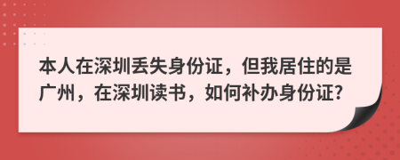 本人在深圳丢失身份证，但我居住的是广州，在深圳读书，如何补办身份证?