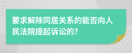 要求解除同居关系的能否向人民法院提起诉讼的?