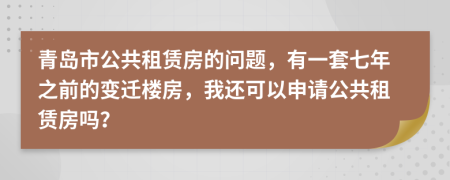 青岛市公共租赁房的问题，有一套七年之前的变迁楼房，我还可以申请公共租赁房吗？
