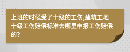 上班的时候受了十级的工伤,建筑工地十级工伤赔偿标准去哪里申报工伤赔偿的？