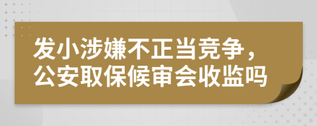 发小涉嫌不正当竞争，公安取保候审会收监吗