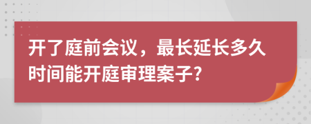 开了庭前会议，最长延长多久时间能开庭审理案子?