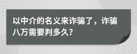 以中介的名义来诈骗了，诈骗八万需要判多久？