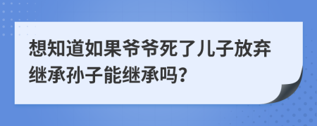 想知道如果爷爷死了儿子放弃继承孙子能继承吗？