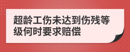 超龄工伤未达到伤残等级何时要求赔偿