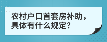 农村户口首套房补助，具体有什么规定？