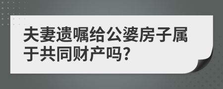 夫妻遗嘱给公婆房子属于共同财产吗?