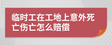 临时工在工地上意外死亡伤亡怎么赔偿