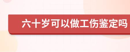 六十岁可以做工伤鉴定吗