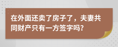 在外面还卖了房子了，夫妻共同财产只有一方签字吗？