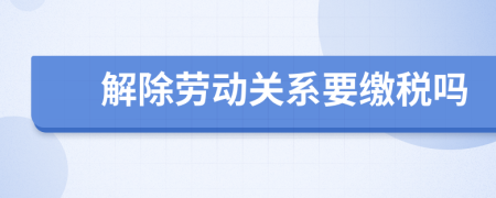 解除劳动关系要缴税吗