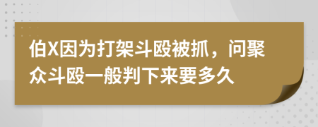 伯X因为打架斗殴被抓，问聚众斗殴一般判下来要多久