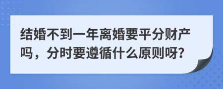 结婚不到一年离婚要平分财产吗，分时要遵循什么原则呀？