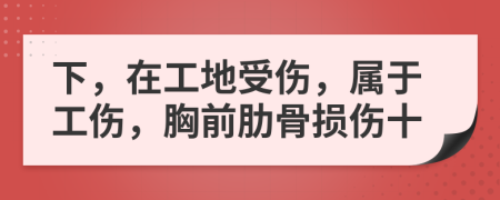 下，在工地受伤，属于工伤，胸前肋骨损伤十