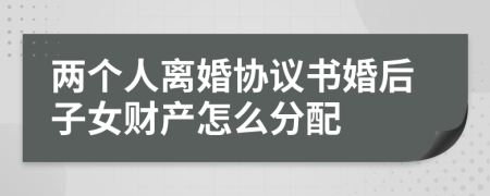 两个人离婚协议书婚后子女财产怎么分配