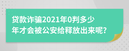 贷款诈骗2021年0判多少年才会被公安给释放出来呢？