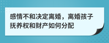 感情不和决定离婚，离婚孩子抚养权和财产如何分配