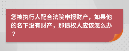 您被执行人配合法院申报财产，如果他的名下没有财产，那债权人应该怎么办？