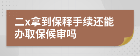 二x拿到保释手续还能办取保候审吗