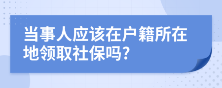当事人应该在户籍所在地领取社保吗?