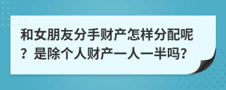 和女朋友分手财产怎样分配呢？是除个人财产一人一半吗？