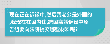 现在正在诉讼中,然后我老公是外国的,我现在在国内住,跨国离婚诉讼中原告组要向法院提交哪些材料呢？
