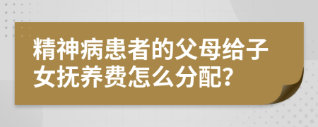 精神病患者的父母给子女抚养费怎么分配？