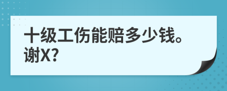 十级工伤能赔多少钱。谢X?