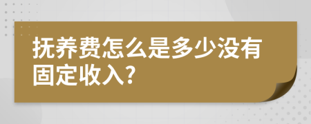 抚养费怎么是多少没有固定收入?
