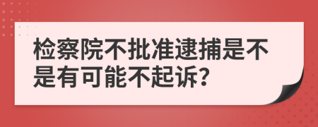 检察院不批准逮捕是不是有可能不起诉？