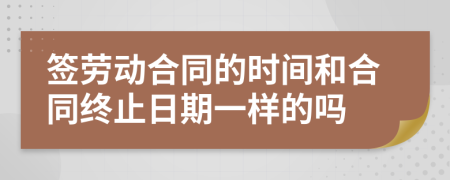 签劳动合同的时间和合同终止日期一样的吗