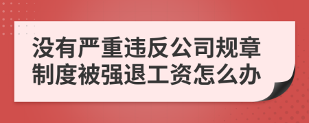 没有严重违反公司规章制度被强退工资怎么办