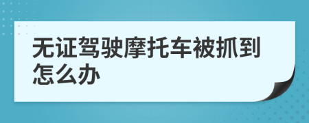 无证驾驶摩托车被抓到怎么办