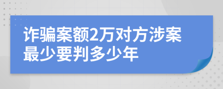 诈骗案额2万对方涉案最少要判多少年