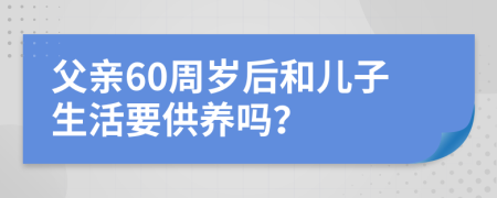父亲60周岁后和儿子生活要供养吗？